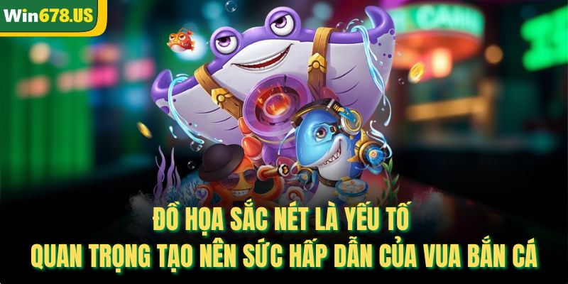 Đồ họa sắc nét là yếu tố quan trọng tạo nên sức hấp dẫn của vua bắn cá